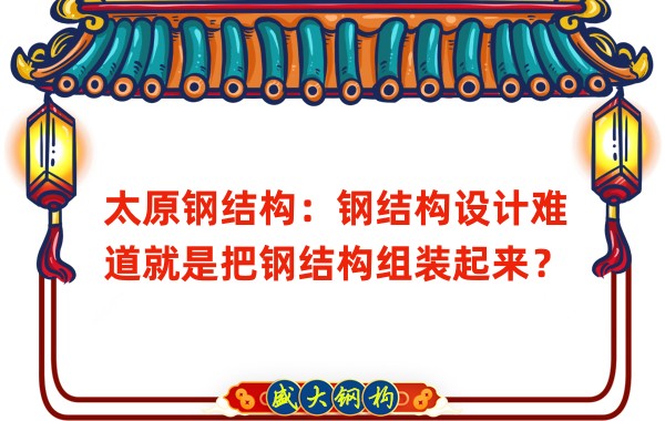 太原鋼結構:鋼結構設計難道就是把鋼結構組裝起來?